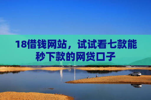 18借钱网站，试试看七款能秒下款的网贷口子