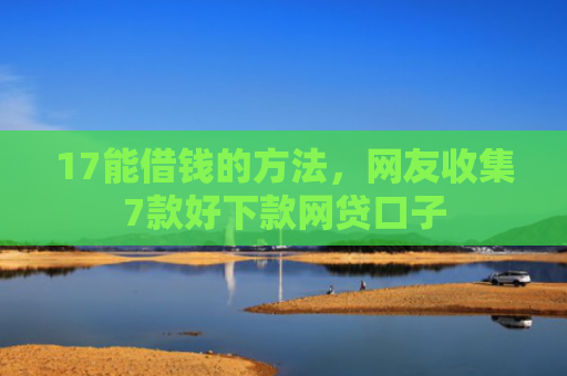 17能借钱的方法，网友收集7款好下款网贷口子