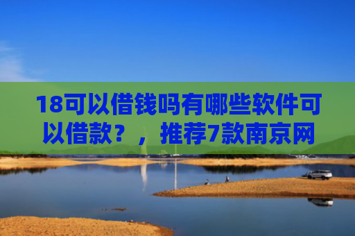18可以借钱吗有哪些软件可以借款？，推荐7款南京网贷下款口子