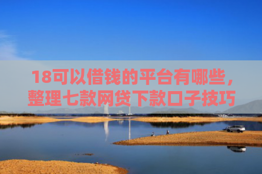 18可以借钱的平台有哪些，整理七款网贷下款口子技巧