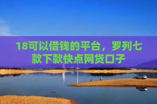 18可以借钱的平台，罗列七款下款快点网贷口子