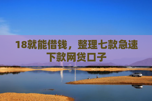 18就能借钱，整理七款急速下款网贷口子
