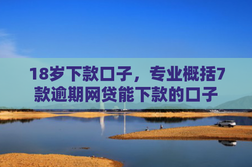 18岁下款口子，专业概括7款逾期网贷能下款的口子