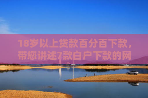 18岁以上贷款百分百下款，带您讲述7款白户下款的网贷口子