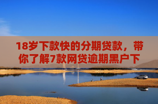 18岁下款快的分期贷款，带你了解7款网贷逾期黑户下款口子