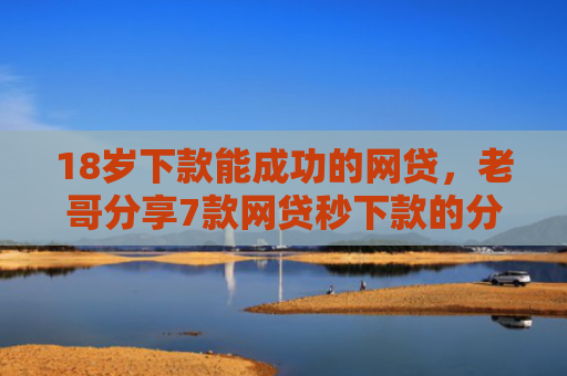18岁下款能成功的网贷，老哥分享7款网贷秒下款的分期口子