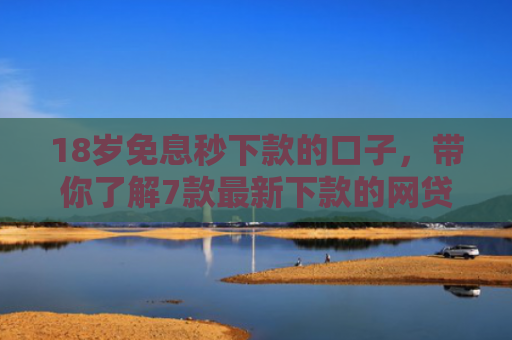 18岁免息秒下款的口子，带你了解7款最新下款的网贷口子论坛
