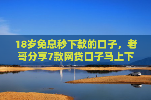18岁免息秒下款的口子，老哥分享7款网贷口子马上下款的