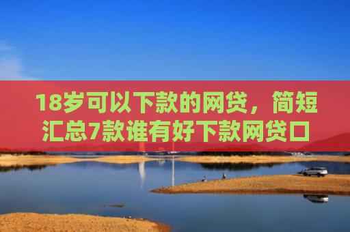 18岁可以下款的网贷，简短汇总7款谁有好下款网贷口子