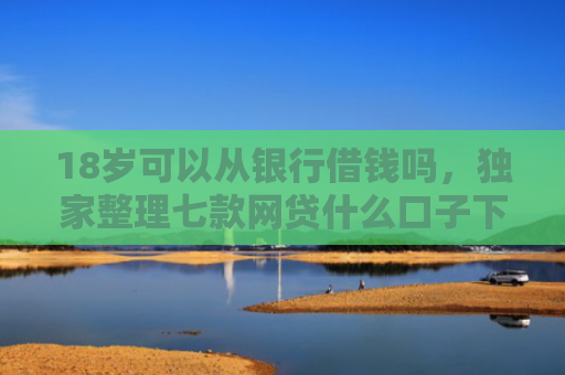 18岁可以从银行借钱吗，独家整理七款网贷什么口子下款最快