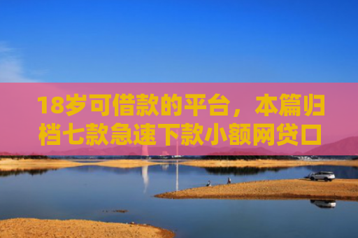 18岁可借款的平台，本篇归档七款急速下款小额网贷口子