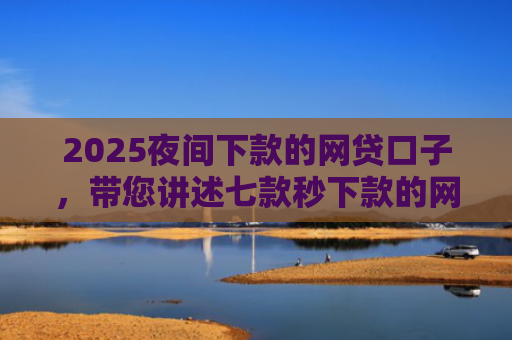 2025夜间下款的网贷口子，带您讲述七款秒下款的网贷黑口子