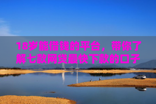18岁能借钱的平台，带你了解七款网贷最快下款的口子