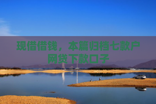 现借借钱，本篇归档七款户网贷下款口子