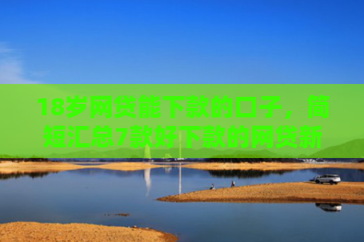 18岁网贷能下款的口子，简短汇总7款好下款的网贷新口子