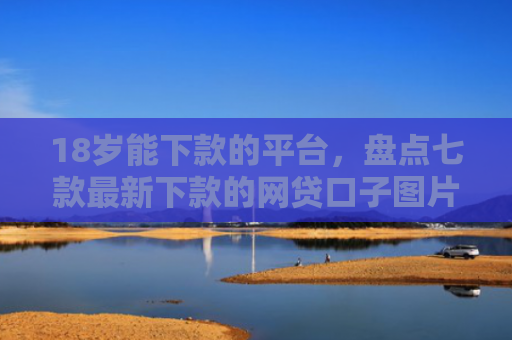 18岁能下款的平台，盘点七款最新下款的网贷口子图片
