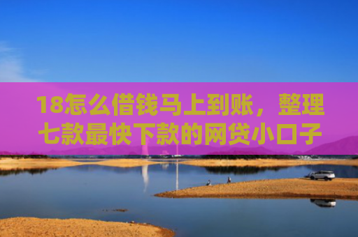 18怎么借钱马上到账，整理七款最快下款的网贷小口子