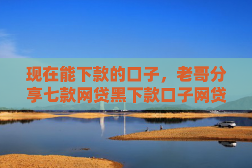 现在能下款的口子，老哥分享七款网贷黑下款口子网贷之家
