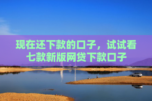 现在还下款的口子，试试看七款新版网贷下款口子