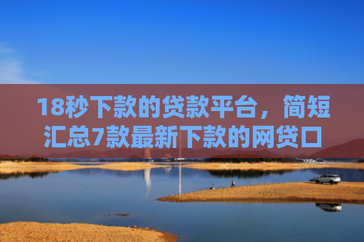 18秒下款的贷款平台，简短汇总7款最新下款的网贷口子