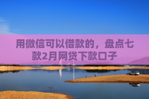 用微信可以借款的，盘点七款2月网贷下款口子
