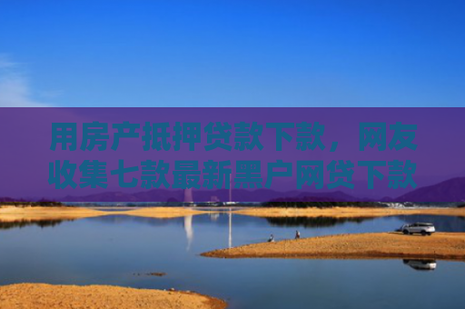 用房产抵押贷款下款，网友收集七款最新黑户网贷下款口子