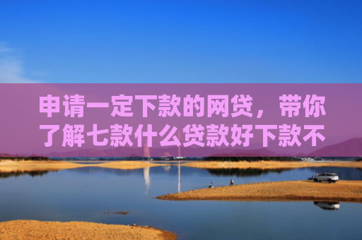 申请一定下款的网贷，带你了解七款什么贷款好下款不上征信