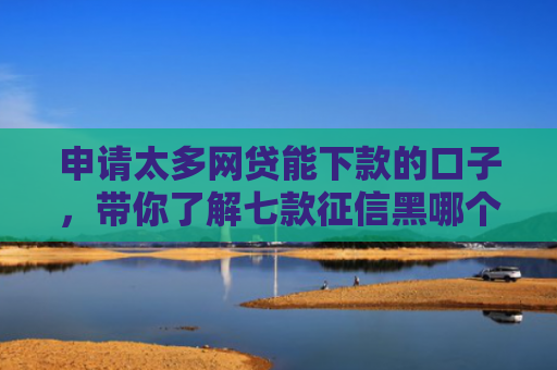 申请太多网贷能下款的口子，带你了解七款征信黑哪个贷款下款快