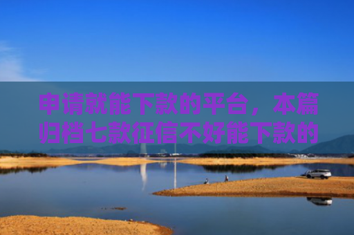 申请就能下款的平台，本篇归档七款征信不好能下款的平台有哪些呢