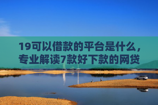 19可以借款的平台是什么，专业解读7款好下款的网贷口子5w
