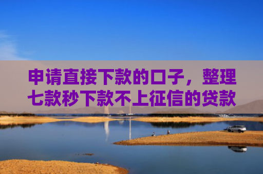 申请直接下款的口子，整理七款秒下款不上征信的贷款