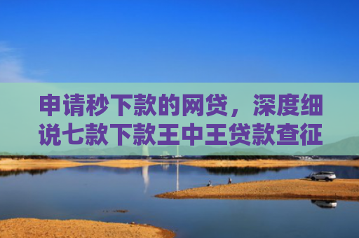 申请秒下款的网贷，深度细说七款下款王中王贷款查征信吗