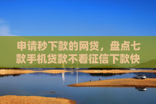 申请秒下款的网贷，盘点七款手机贷款不看征信下款快