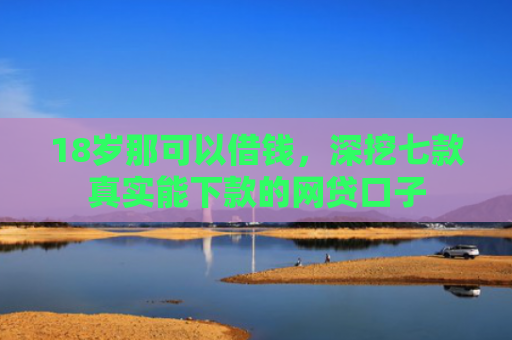 18岁那可以借钱，深挖七款真实能下款的网贷口子