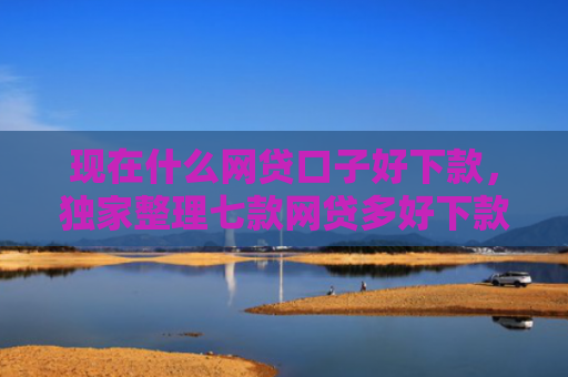 现在什么网贷口子好下款，独家整理七款网贷多好下款的口子