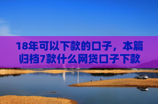 18年可以下款的口子，本篇归档7款什么网贷口子下款多
