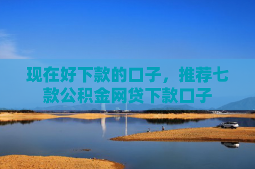 现在好下款的口子，推荐七款公积金网贷下款口子