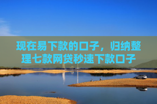 现在易下款的口子，归纳整理七款网贷秒速下款口子