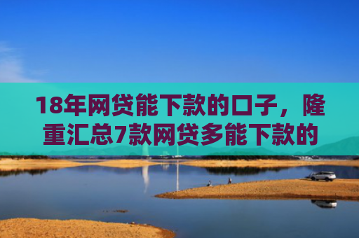 18年网贷能下款的口子，隆重汇总7款网贷多能下款的口子