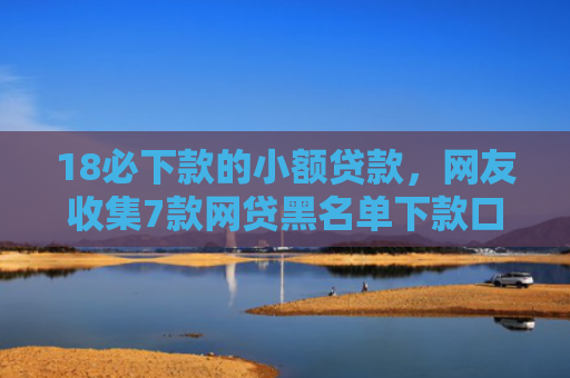 18必下款的小额贷款，网友收集7款网贷黑名单下款口子