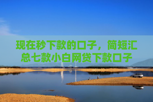 现在秒下款的口子，简短汇总七款小白网贷下款口子