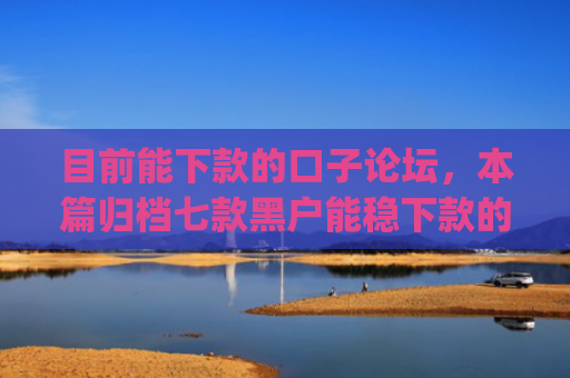目前能下款的口子论坛，本篇归档七款黑户能稳下款的app