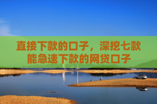 直接下款的口子，深挖七款能急速下款的网贷口子