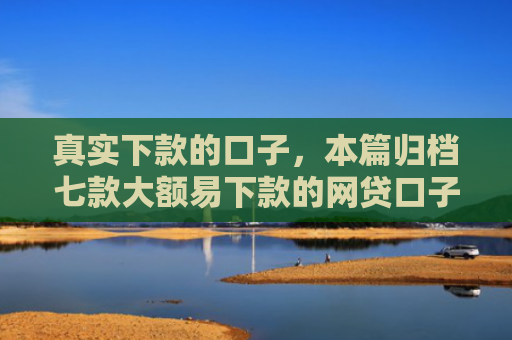真实下款的口子，本篇归档七款大额易下款的网贷口子
