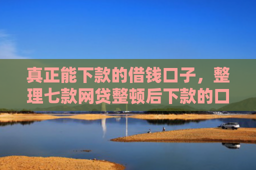 真正能下款的借钱口子，整理七款网贷整顿后下款的口子