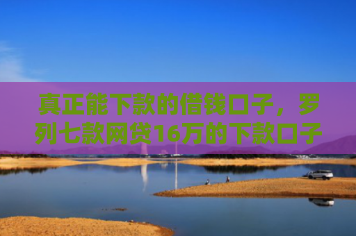 真正能下款的借钱口子，罗列七款网贷16万的下款口子