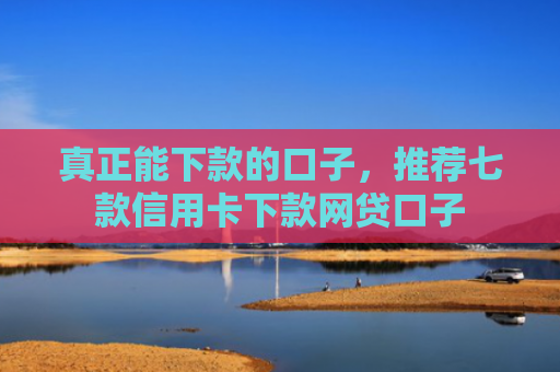 真正能下款的口子，推荐七款信用卡下款网贷口子