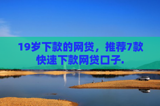 19岁下款的网贷，推荐7款快速下款网贷口子.