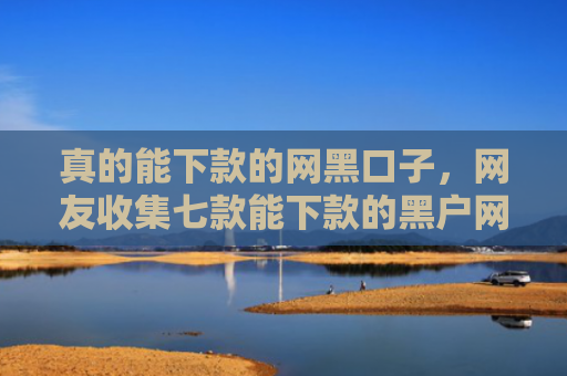 真的能下款的网黑口子，网友收集七款能下款的黑户网贷口子