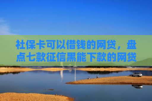 社保卡可以借钱的网贷，盘点七款征信黑能下款的网贷平台